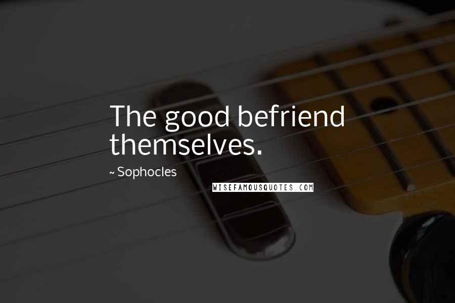 Sophocles Quotes: The good befriend themselves.