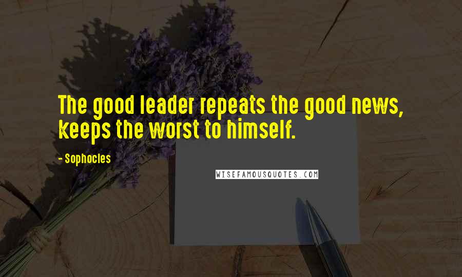 Sophocles Quotes: The good leader repeats the good news, keeps the worst to himself.