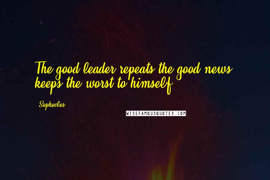 Sophocles Quotes: The good leader repeats the good news, keeps the worst to himself.