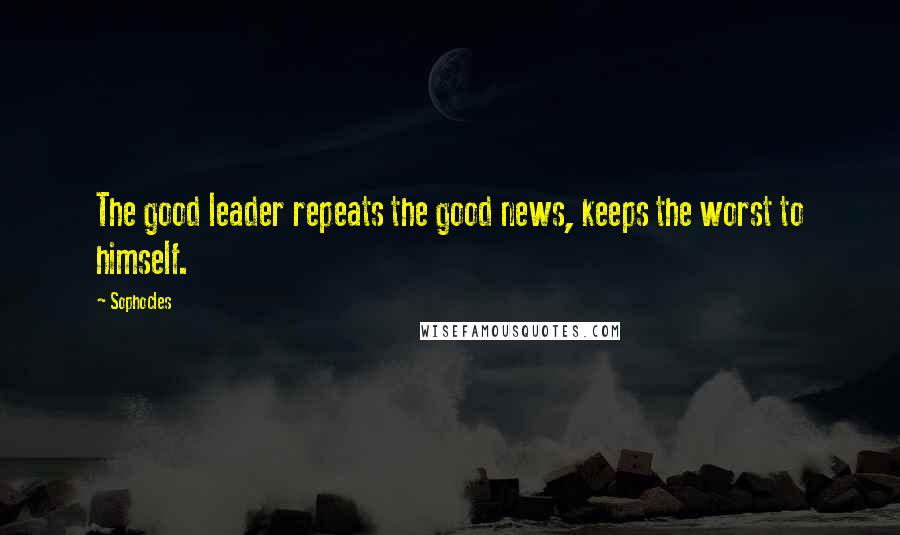 Sophocles Quotes: The good leader repeats the good news, keeps the worst to himself.