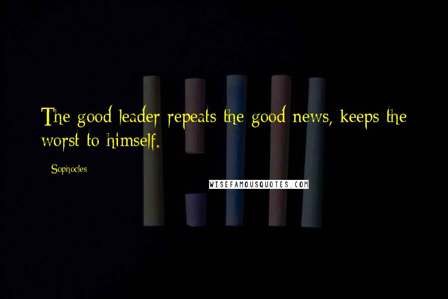 Sophocles Quotes: The good leader repeats the good news, keeps the worst to himself.