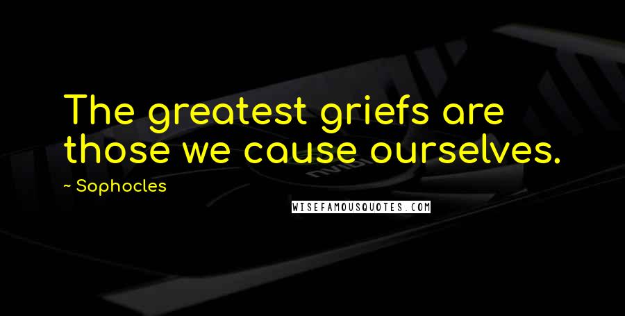 Sophocles Quotes: The greatest griefs are those we cause ourselves.