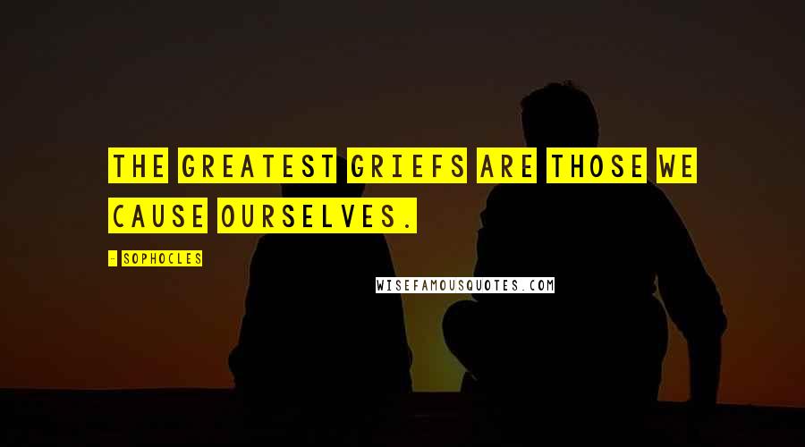Sophocles Quotes: The greatest griefs are those we cause ourselves.