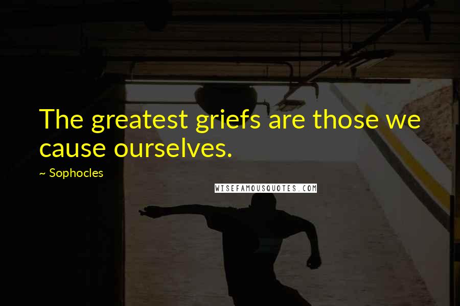 Sophocles Quotes: The greatest griefs are those we cause ourselves.