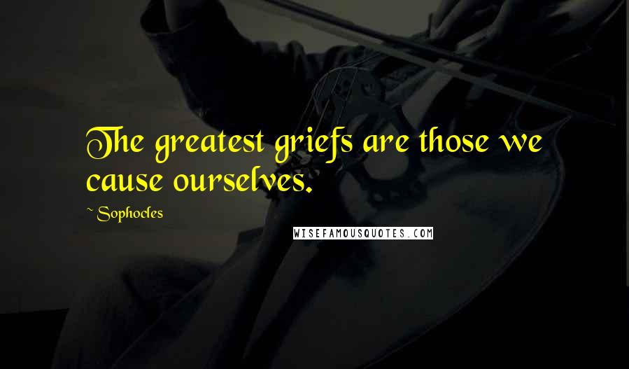 Sophocles Quotes: The greatest griefs are those we cause ourselves.