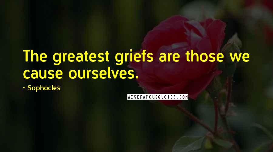 Sophocles Quotes: The greatest griefs are those we cause ourselves.