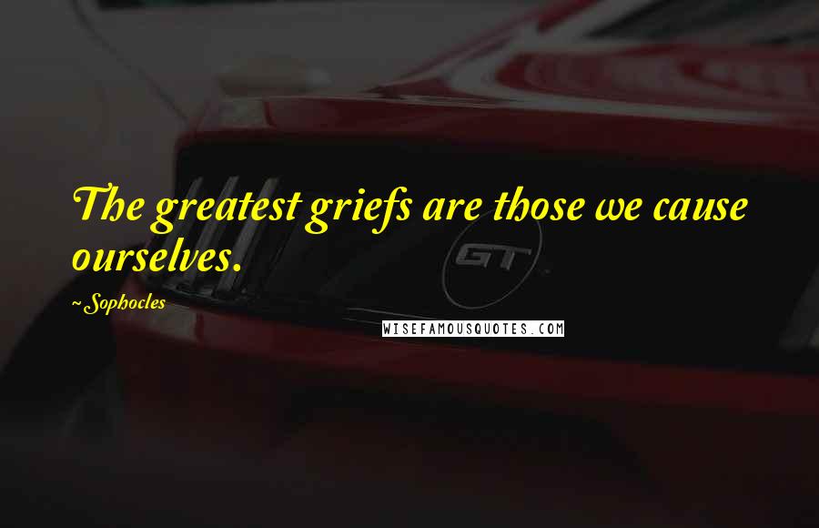 Sophocles Quotes: The greatest griefs are those we cause ourselves.