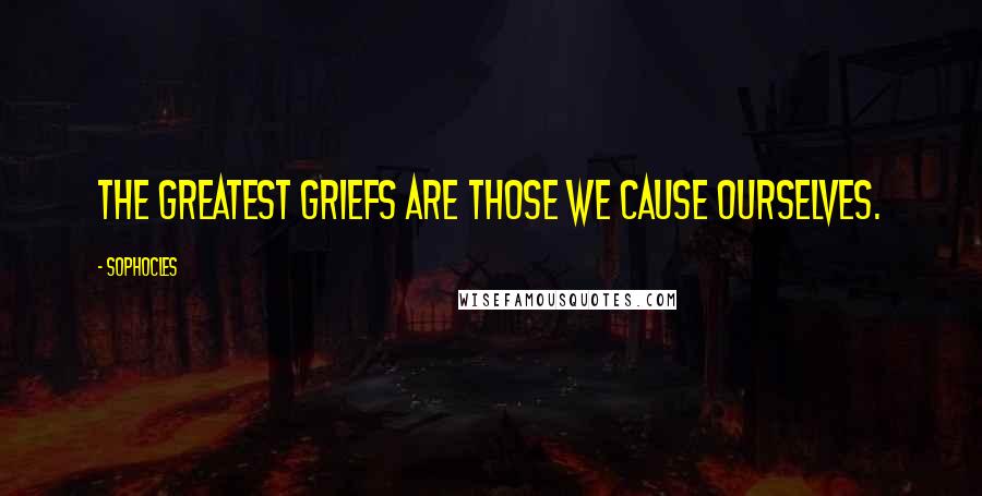 Sophocles Quotes: The greatest griefs are those we cause ourselves.