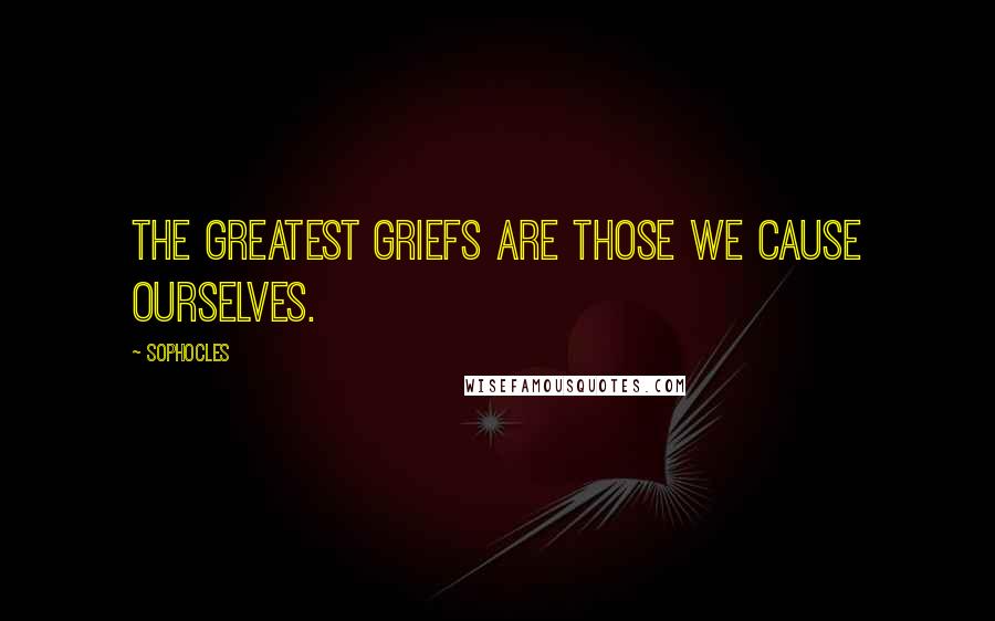 Sophocles Quotes: The greatest griefs are those we cause ourselves.