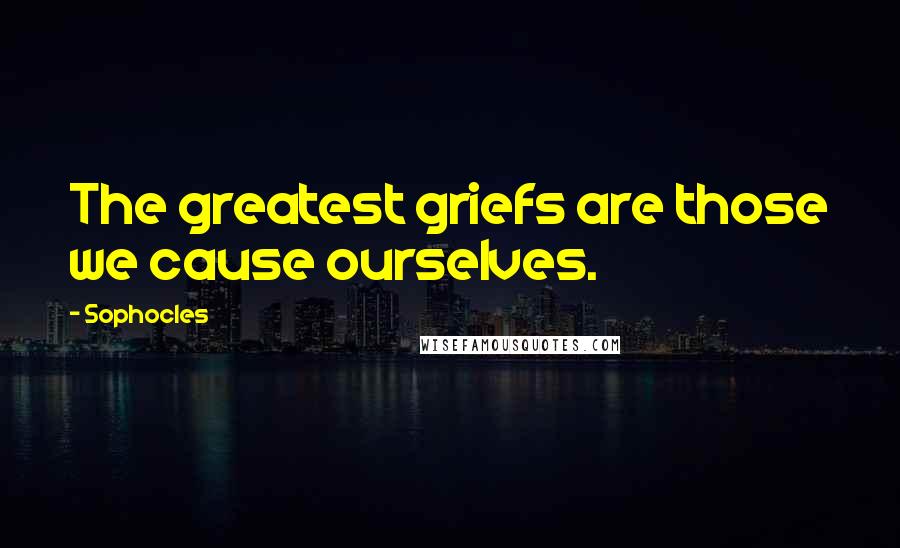 Sophocles Quotes: The greatest griefs are those we cause ourselves.