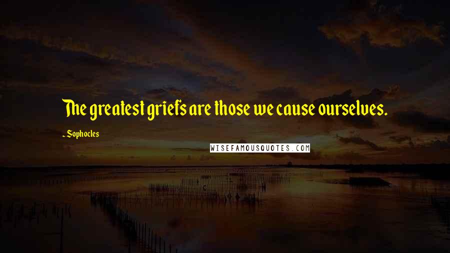 Sophocles Quotes: The greatest griefs are those we cause ourselves.