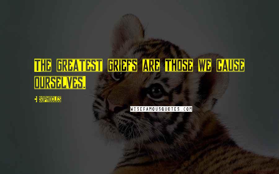 Sophocles Quotes: The greatest griefs are those we cause ourselves.