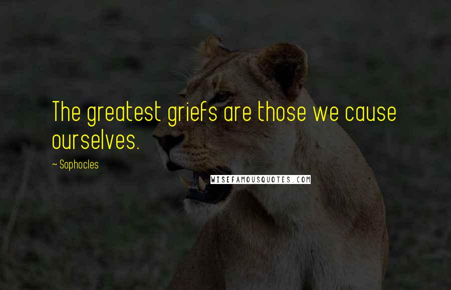 Sophocles Quotes: The greatest griefs are those we cause ourselves.