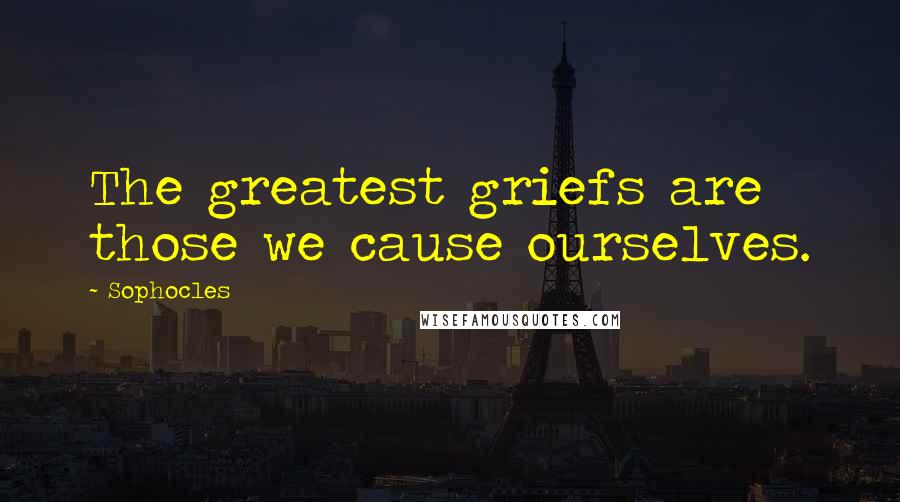 Sophocles Quotes: The greatest griefs are those we cause ourselves.