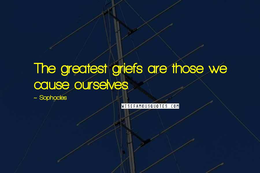 Sophocles Quotes: The greatest griefs are those we cause ourselves.