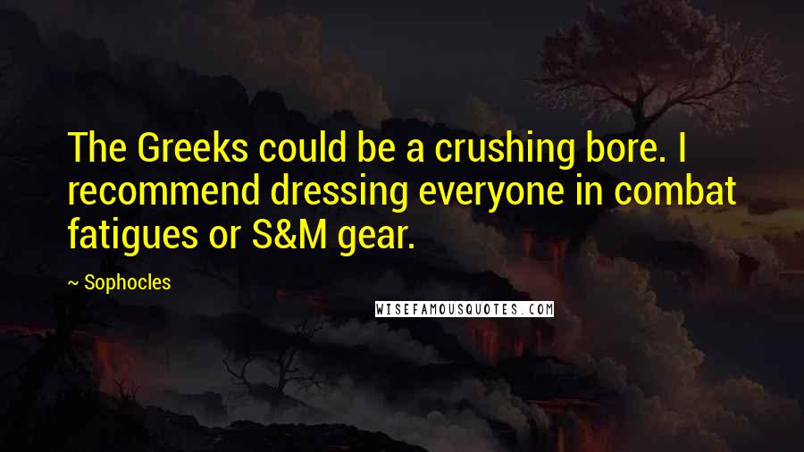 Sophocles Quotes: The Greeks could be a crushing bore. I recommend dressing everyone in combat fatigues or S&M gear.