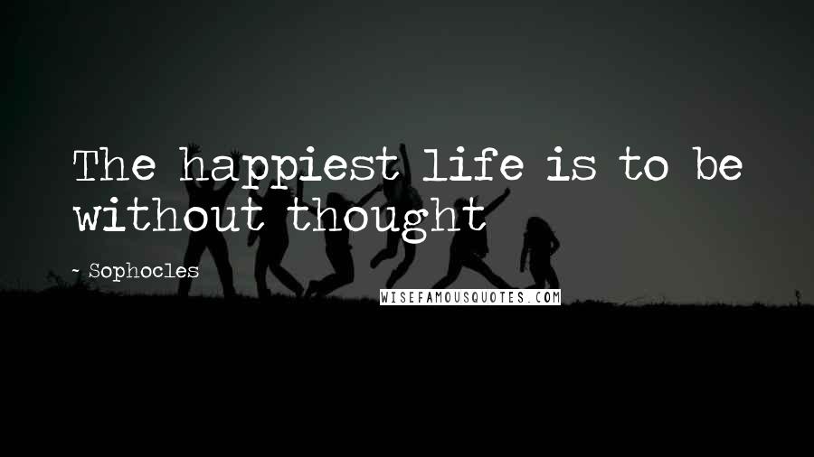 Sophocles Quotes: The happiest life is to be without thought
