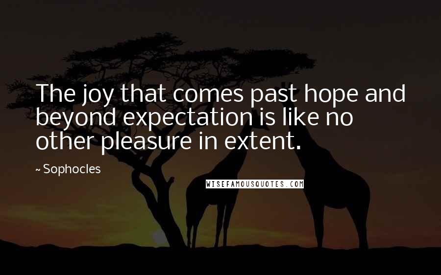 Sophocles Quotes: The joy that comes past hope and beyond expectation is like no other pleasure in extent.