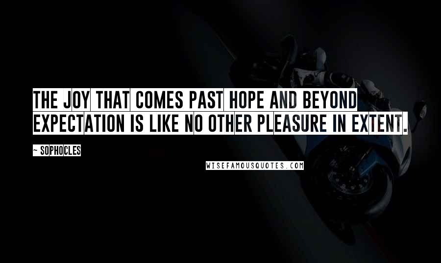 Sophocles Quotes: The joy that comes past hope and beyond expectation is like no other pleasure in extent.