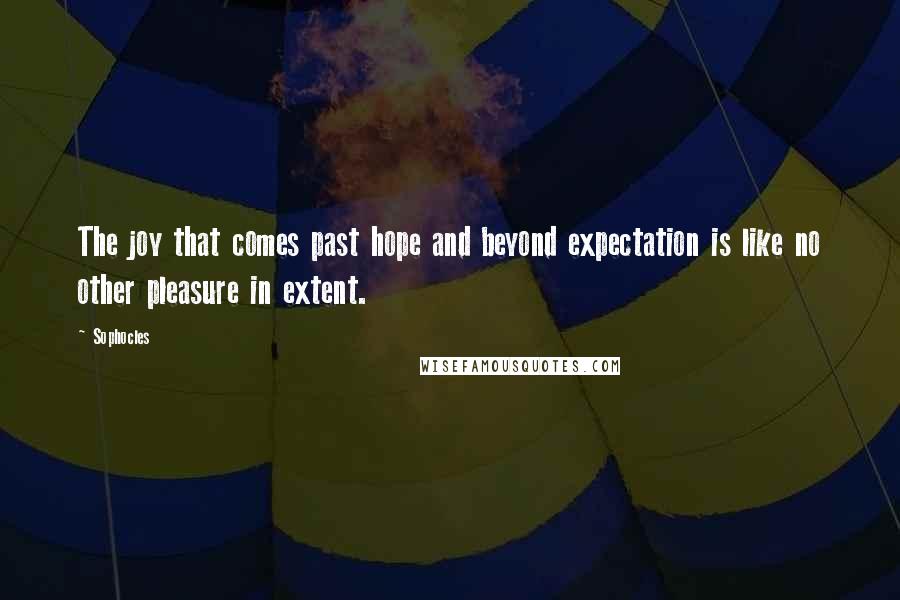 Sophocles Quotes: The joy that comes past hope and beyond expectation is like no other pleasure in extent.