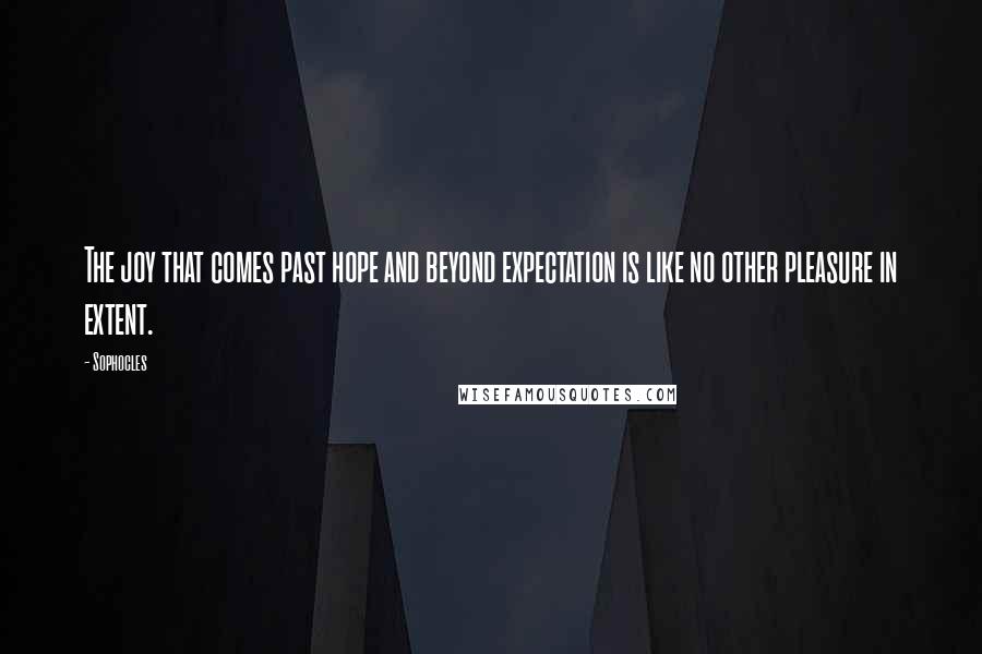 Sophocles Quotes: The joy that comes past hope and beyond expectation is like no other pleasure in extent.