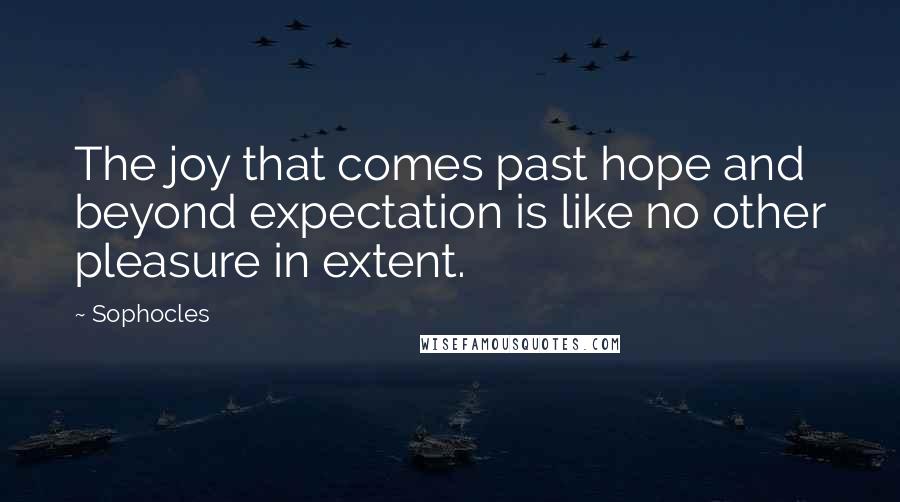 Sophocles Quotes: The joy that comes past hope and beyond expectation is like no other pleasure in extent.