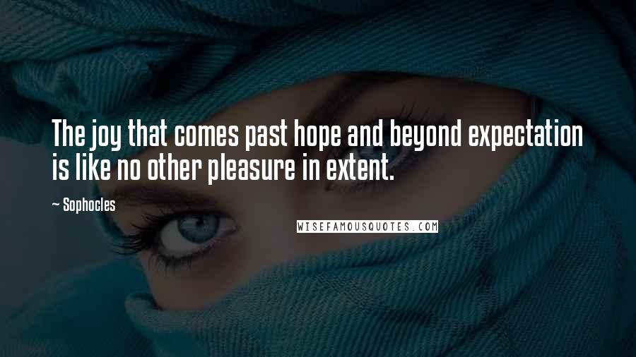 Sophocles Quotes: The joy that comes past hope and beyond expectation is like no other pleasure in extent.