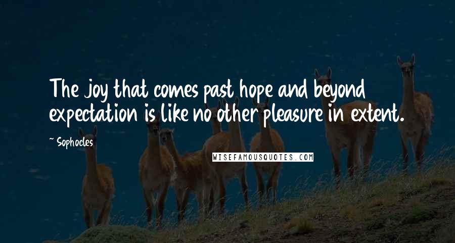 Sophocles Quotes: The joy that comes past hope and beyond expectation is like no other pleasure in extent.