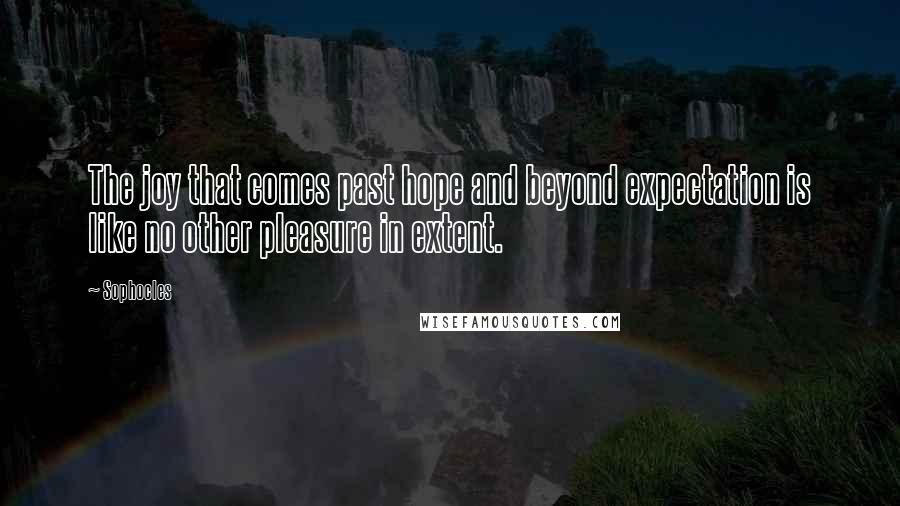 Sophocles Quotes: The joy that comes past hope and beyond expectation is like no other pleasure in extent.