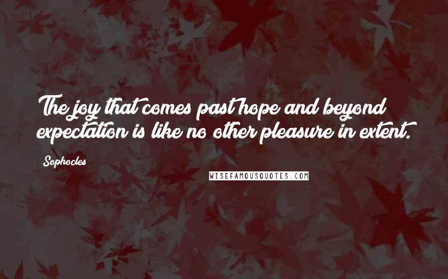 Sophocles Quotes: The joy that comes past hope and beyond expectation is like no other pleasure in extent.