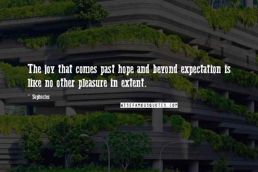 Sophocles Quotes: The joy that comes past hope and beyond expectation is like no other pleasure in extent.