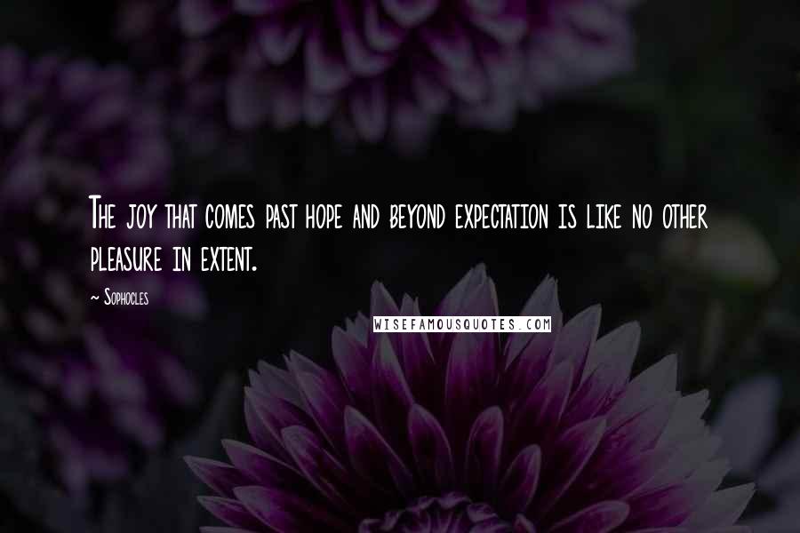 Sophocles Quotes: The joy that comes past hope and beyond expectation is like no other pleasure in extent.