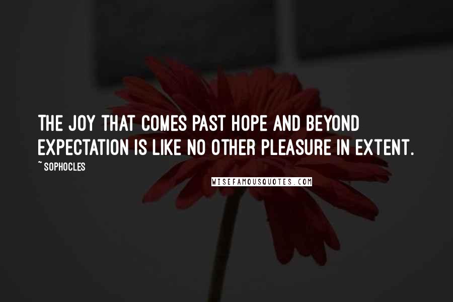 Sophocles Quotes: The joy that comes past hope and beyond expectation is like no other pleasure in extent.