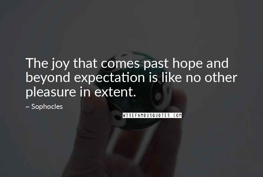 Sophocles Quotes: The joy that comes past hope and beyond expectation is like no other pleasure in extent.