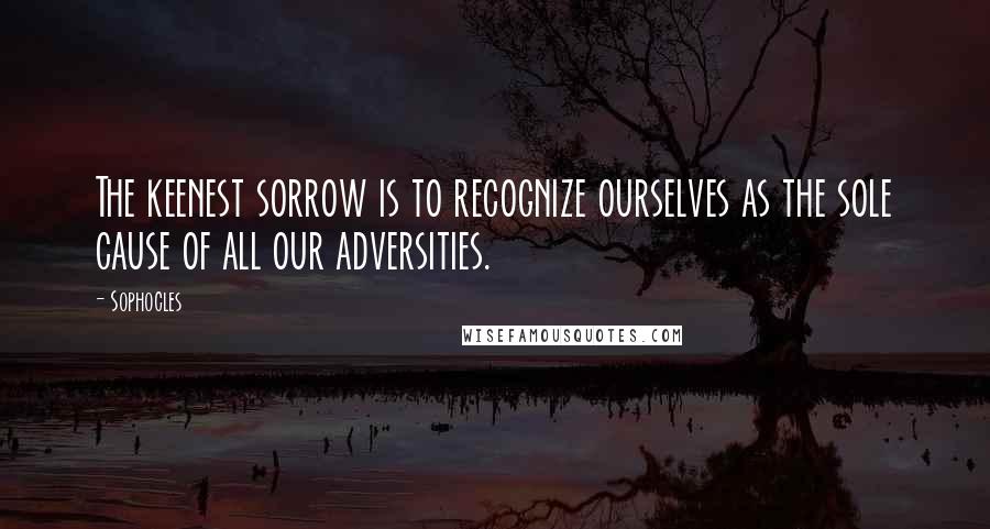 Sophocles Quotes: The keenest sorrow is to recognize ourselves as the sole cause of all our adversities.