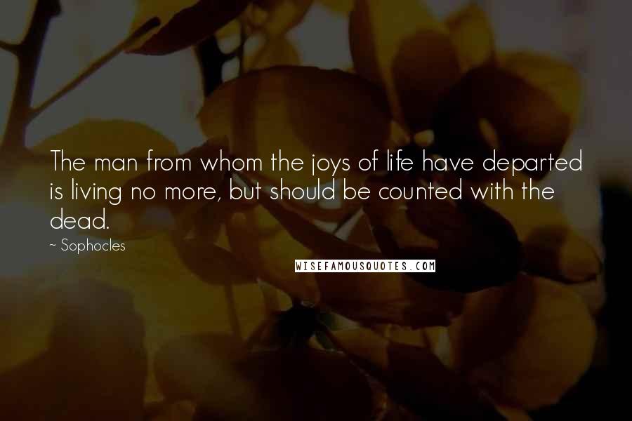 Sophocles Quotes: The man from whom the joys of life have departed is living no more, but should be counted with the dead.