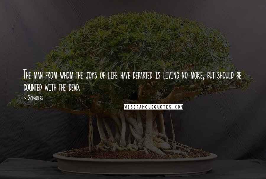 Sophocles Quotes: The man from whom the joys of life have departed is living no more, but should be counted with the dead.