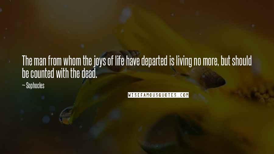 Sophocles Quotes: The man from whom the joys of life have departed is living no more, but should be counted with the dead.