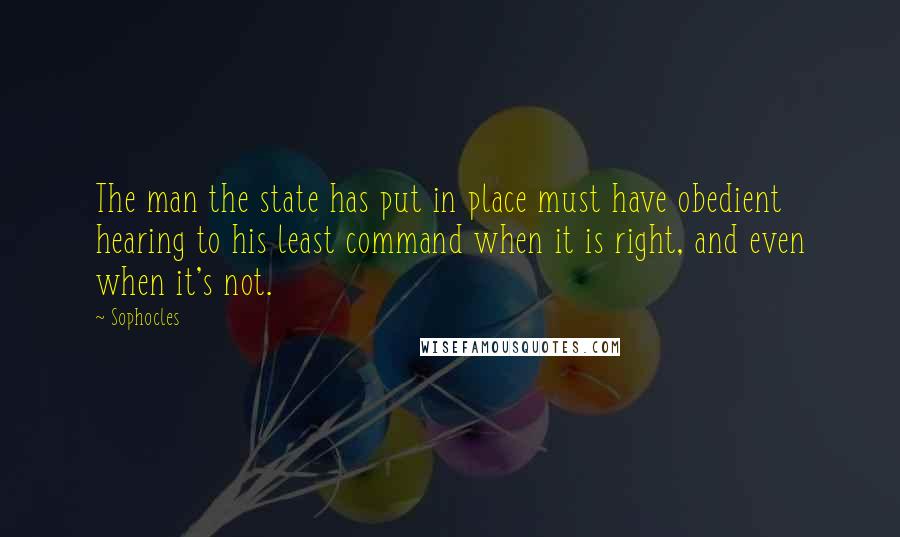 Sophocles Quotes: The man the state has put in place must have obedient hearing to his least command when it is right, and even when it's not.