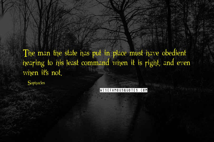 Sophocles Quotes: The man the state has put in place must have obedient hearing to his least command when it is right, and even when it's not.