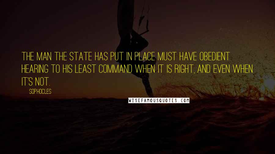 Sophocles Quotes: The man the state has put in place must have obedient hearing to his least command when it is right, and even when it's not.