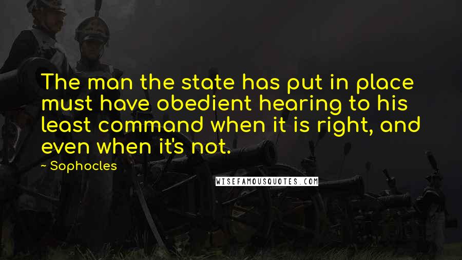 Sophocles Quotes: The man the state has put in place must have obedient hearing to his least command when it is right, and even when it's not.