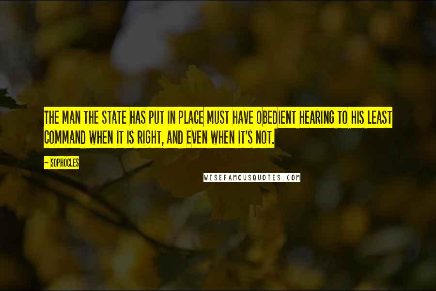 Sophocles Quotes: The man the state has put in place must have obedient hearing to his least command when it is right, and even when it's not.