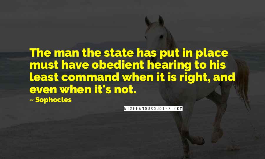 Sophocles Quotes: The man the state has put in place must have obedient hearing to his least command when it is right, and even when it's not.