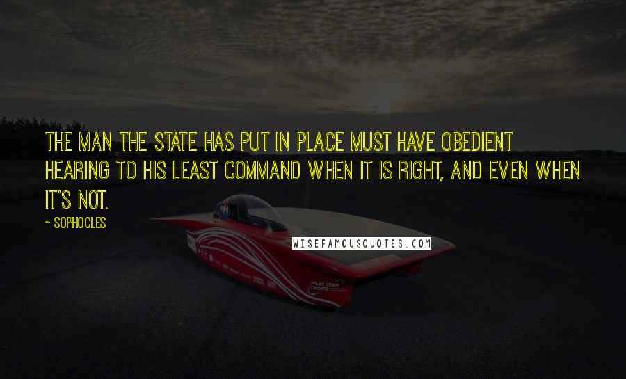 Sophocles Quotes: The man the state has put in place must have obedient hearing to his least command when it is right, and even when it's not.