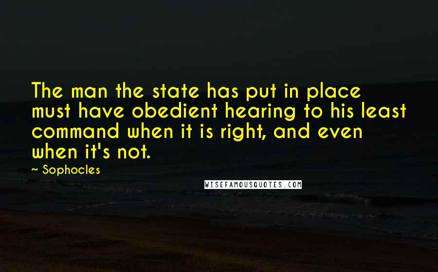 Sophocles Quotes: The man the state has put in place must have obedient hearing to his least command when it is right, and even when it's not.