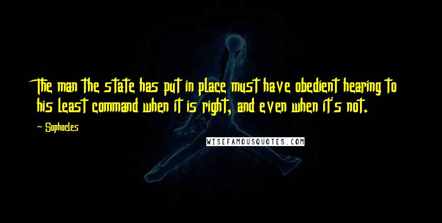 Sophocles Quotes: The man the state has put in place must have obedient hearing to his least command when it is right, and even when it's not.