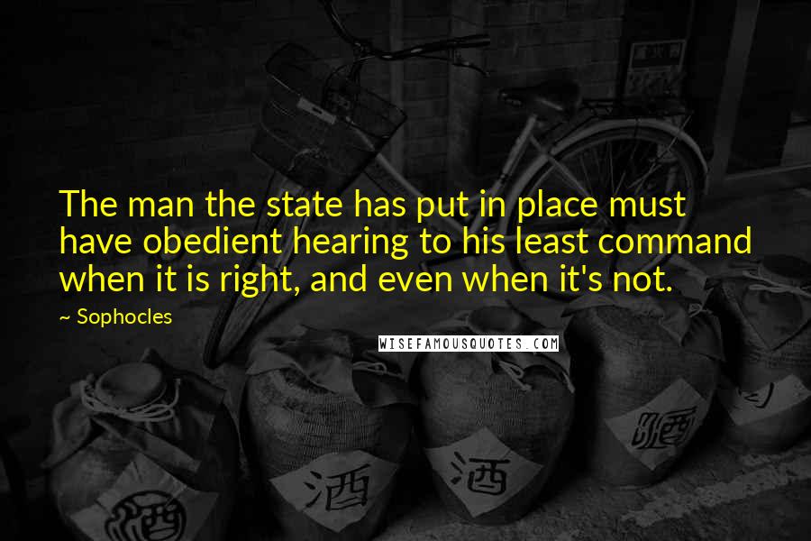 Sophocles Quotes: The man the state has put in place must have obedient hearing to his least command when it is right, and even when it's not.