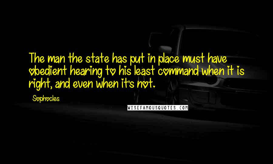 Sophocles Quotes: The man the state has put in place must have obedient hearing to his least command when it is right, and even when it's not.