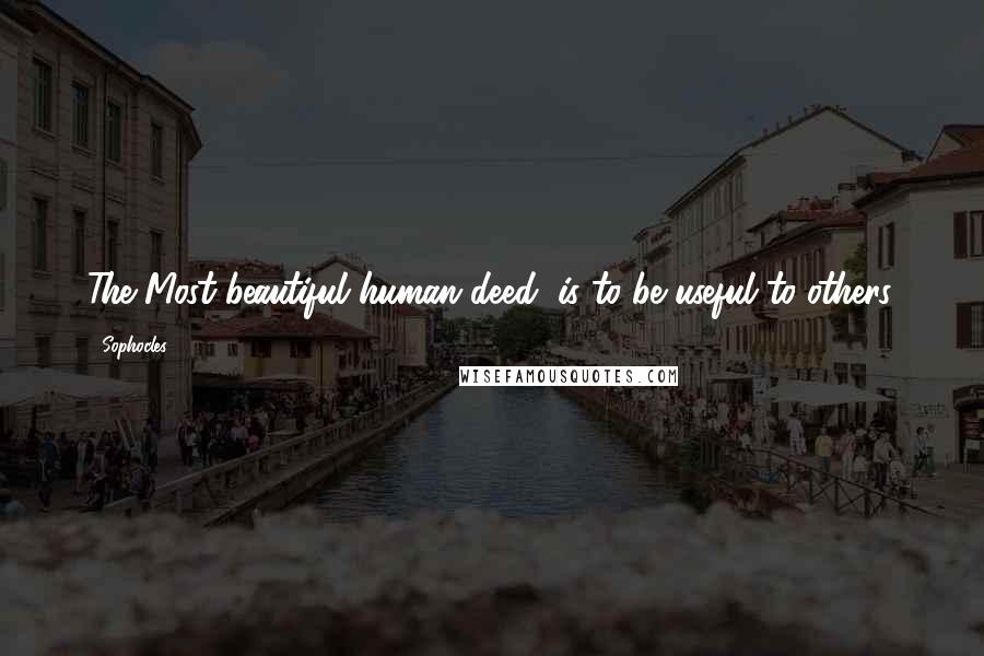 Sophocles Quotes: The Most beautiful human deed, is to be useful to others.